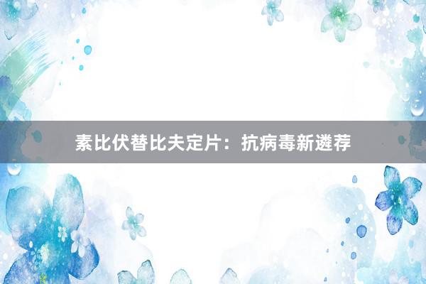 素比伏替比夫定片：抗病毒新遴荐