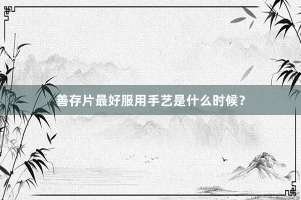 善存片最好服用手艺是什么时候？