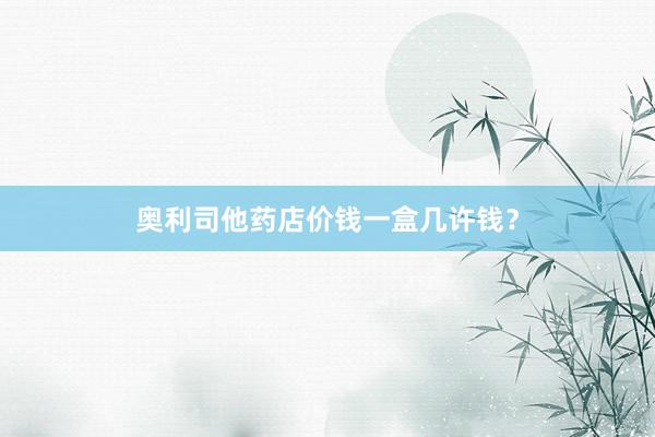 奥利司他药店价钱一盒几许钱？