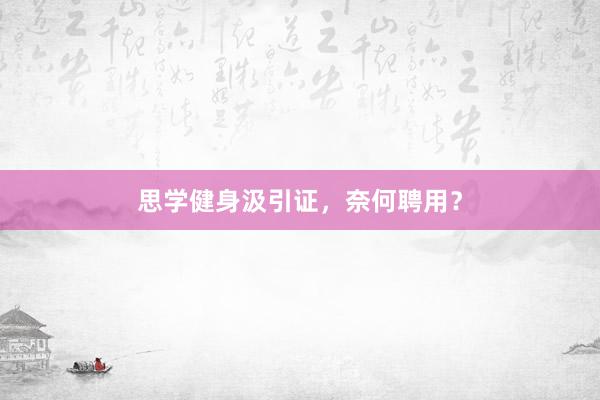 思学健身汲引证，奈何聘用？
