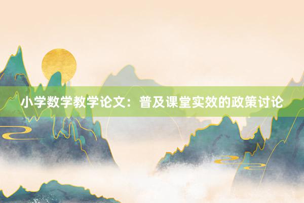 小学数学教学论文：普及课堂实效的政策讨论