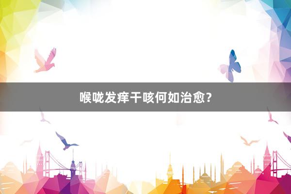 喉咙发痒干咳何如治愈?