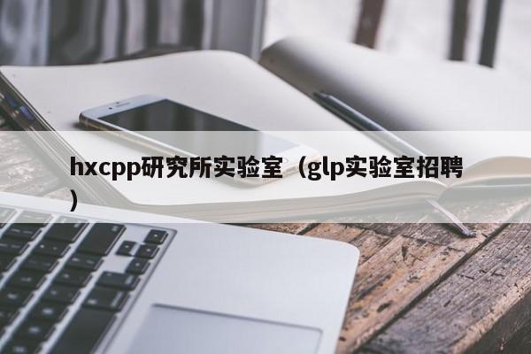 hxcpp研究所实验室（glp实验室招聘）