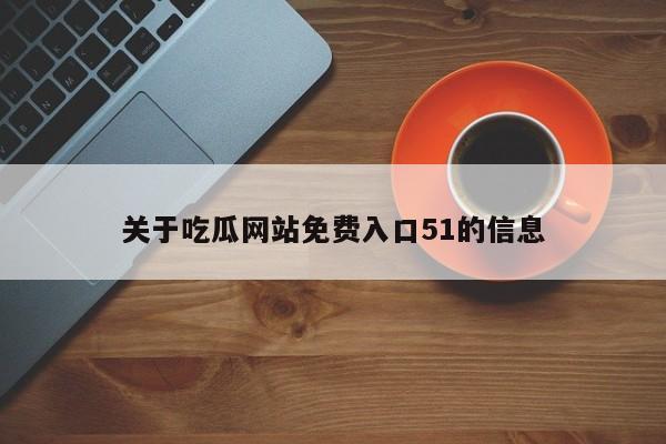 关于吃瓜网站免费入口51的信息