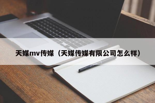 天媒mv传媒（天媒传媒有限公司怎么样）